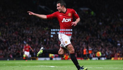  mk体育资讯_全国羽毛球锦标赛圆满落幕，新锐选手表现抢眼