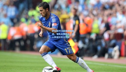  mk体育直播|萨拉赫对决曼联表现低迷，错失关键机会，过人数据挂零引热议