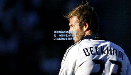 【 mk体育官网】绿茵舞者闪耀威斯特法伦，法国新星谢尔基个人技艺撼动多特蒙德