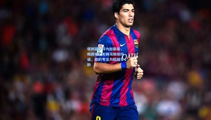  mk体育平台-塔利亚菲科力挺新星，梅西对比无碍马斯坦托诺，他的专注力超越年龄