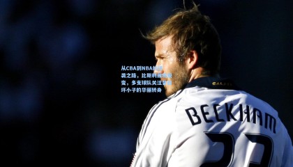  mk体育注册登录-从CBA到NBA的逆袭之路，比斯利展现蜕变，多支球队关注昔日坏小子的华丽转身