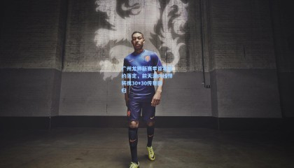  mk体育注册登录：广州龙狮新赛季首笔签约落定，前天津内线悍将携30+30传奇回归