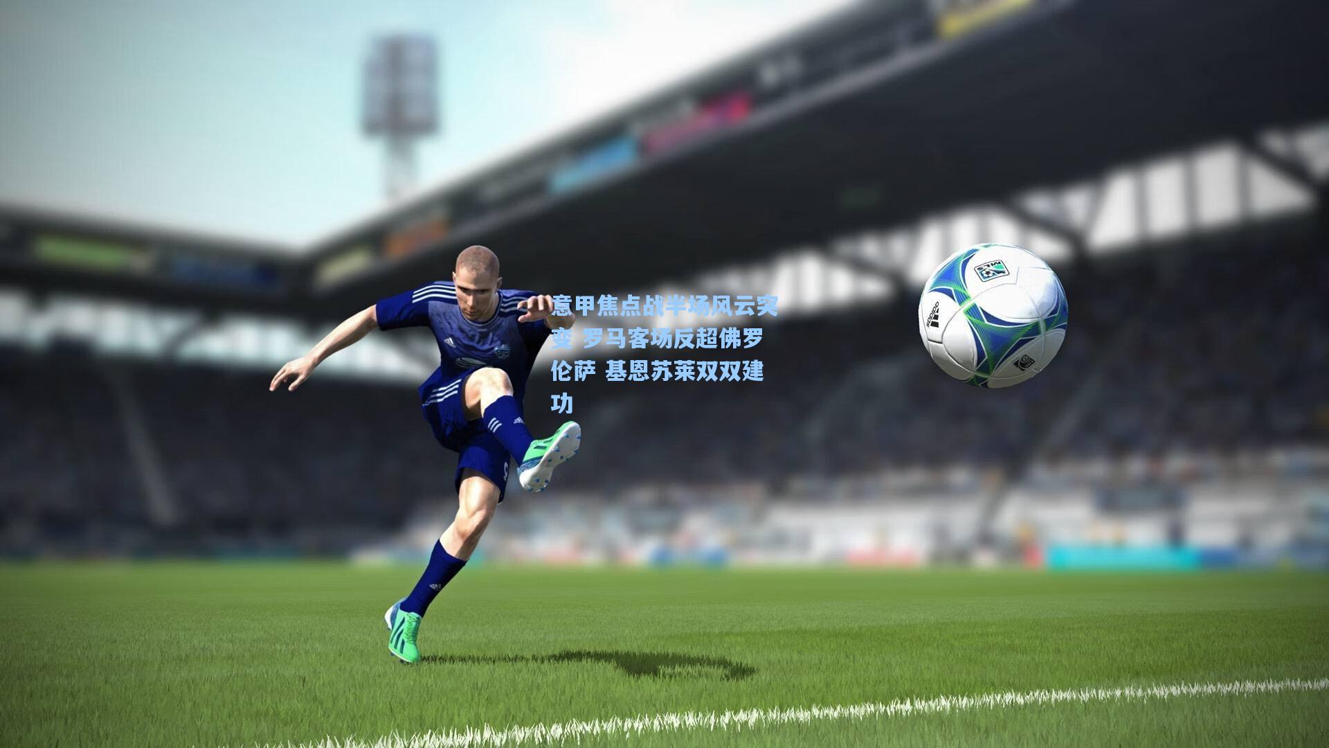 意甲焦点战半场风云突变 罗马客场反超佛罗伦萨 基恩苏莱双双建功