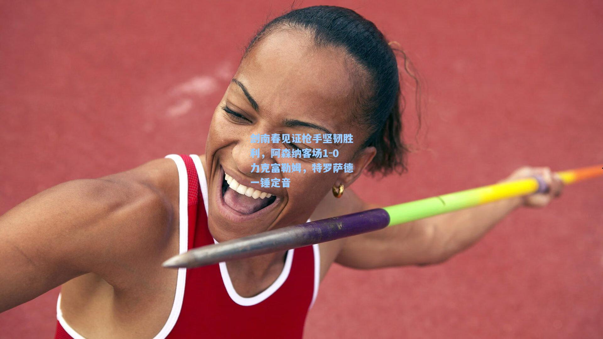 剑南春见证枪手坚韧胜利，阿森纳客场1-0力克富勒姆，特罗萨德一锤定音