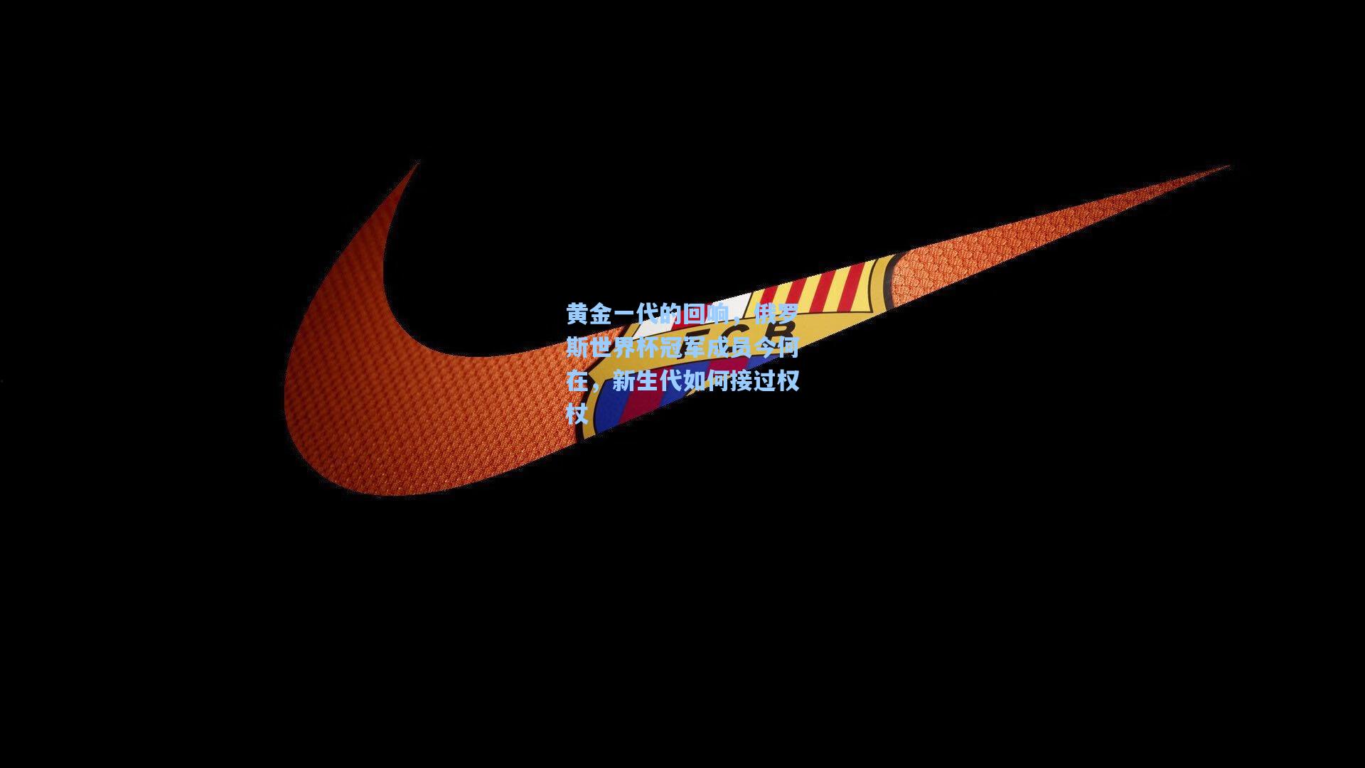 黄金一代的回响，俄罗斯世界杯冠军成员今何在，新生代如何接过权杖