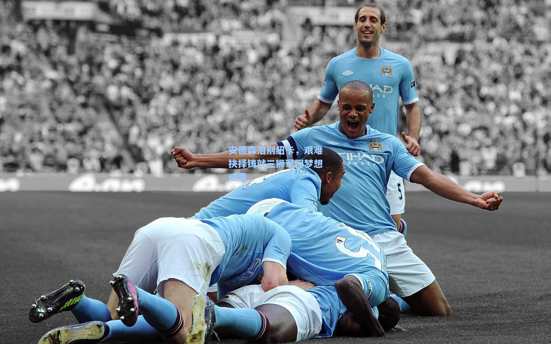 安德森泪别纽卡，艰难抉择铸就三狮军团梦想成真