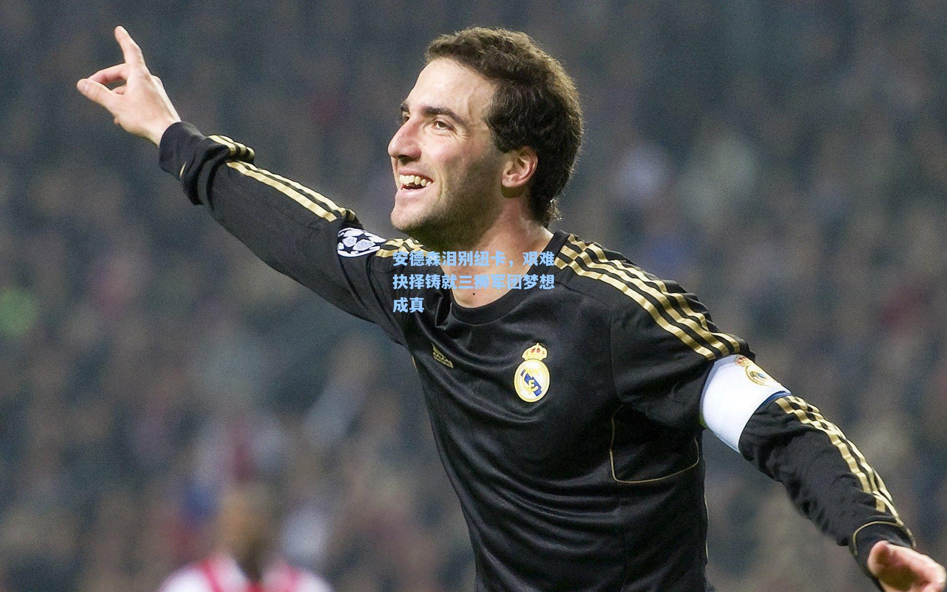 安德森泪别纽卡，艰难抉择铸就三狮军团梦想成真