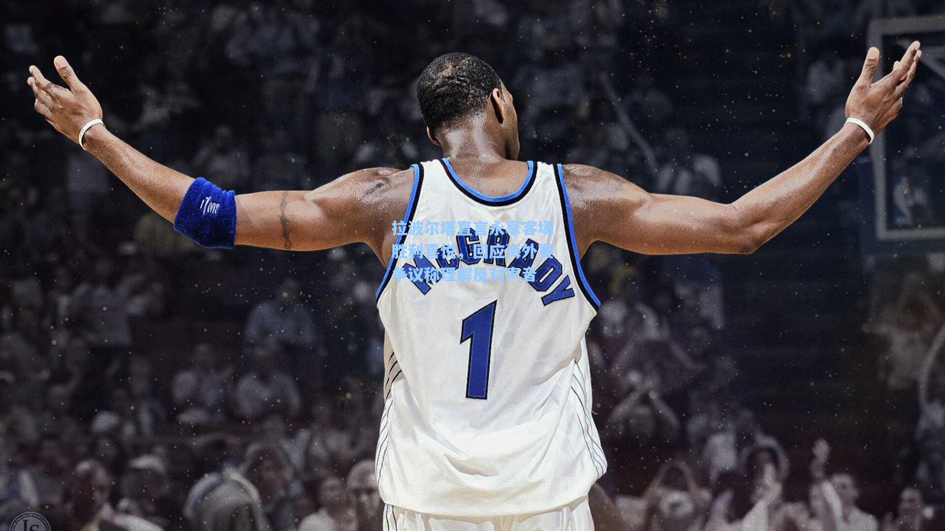 拉波尔塔直言永享客场胜利喜悦，回应海外赛争议称理解反对声音