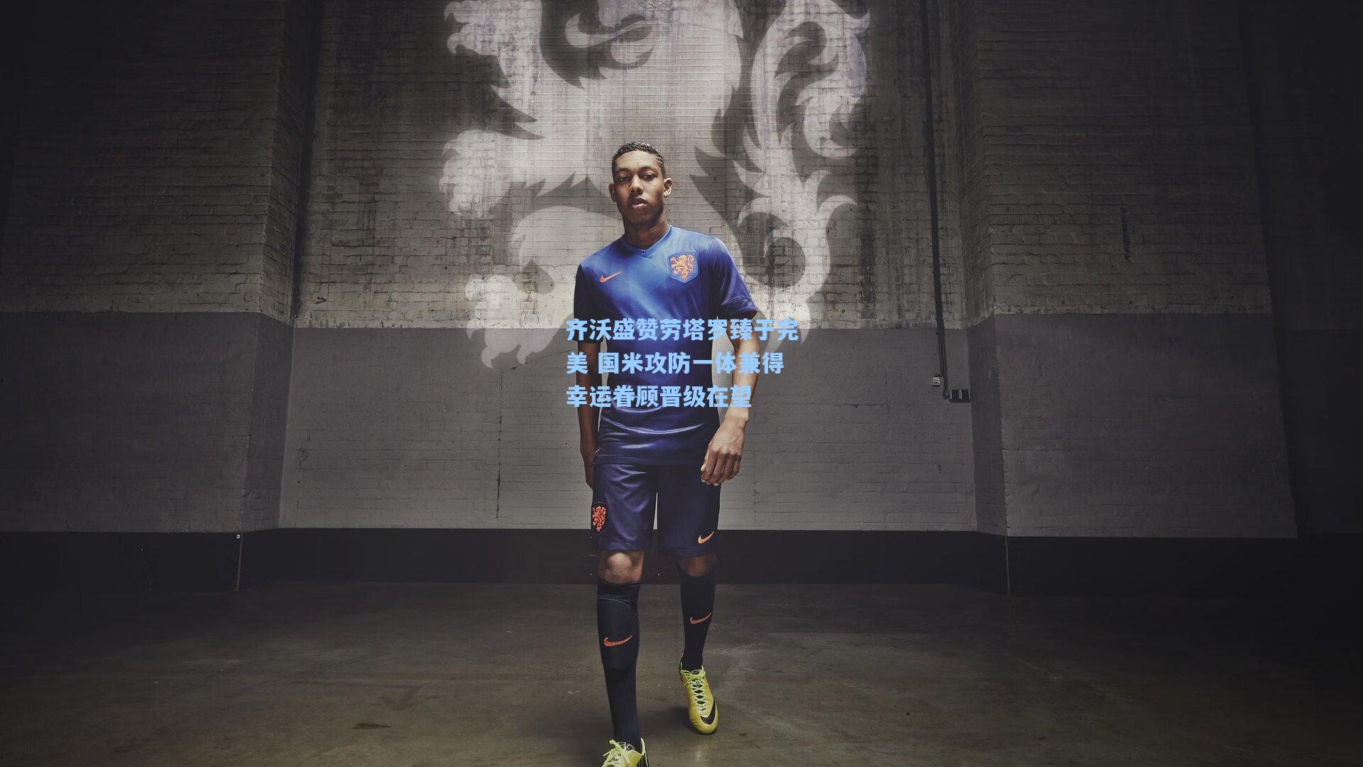 齐沃盛赞劳塔罗臻于完美 国米攻防一体兼得幸运眷顾晋级在望