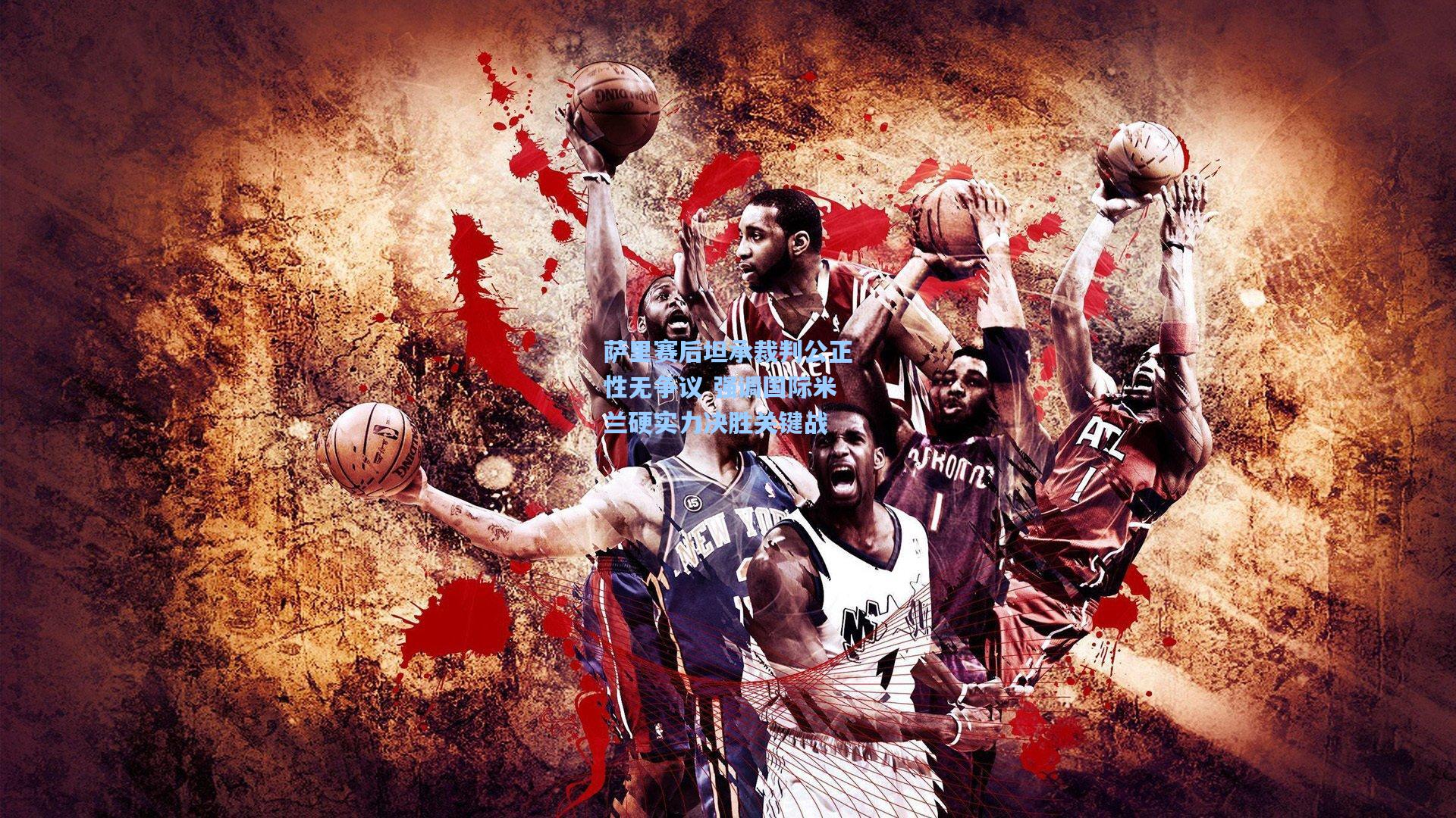 萨里赛后坦承裁判公正性无争议 强调国际米兰硬实力决胜关键战